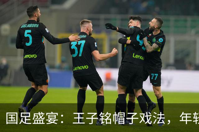 国足盛宴：王子铭帽子戏法，年轻小将赵松源闪耀登场！