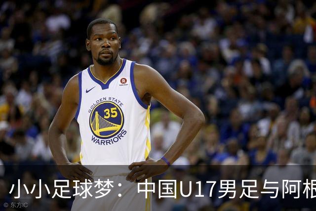 小小足球梦：中国U17男足与阿根廷的热身奇缘