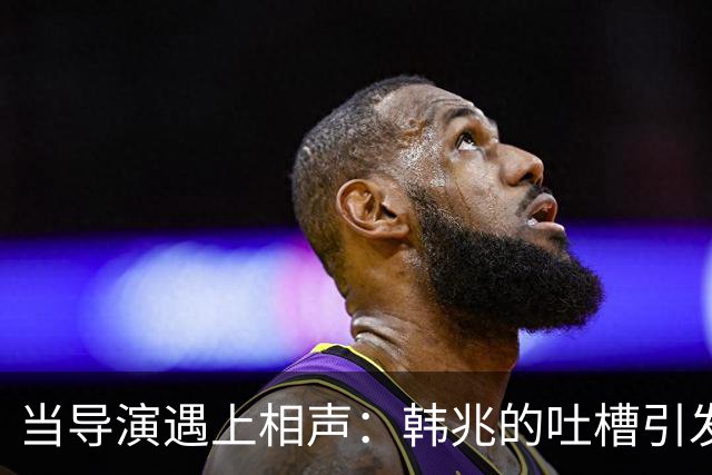 当导演遇上相声：韩兆的吐槽引发的争议风波