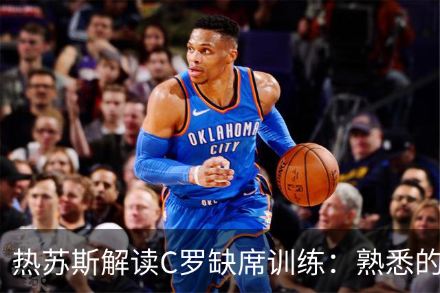 热苏斯解读C罗缺席训练：熟悉的轮休套路与无争议的默契