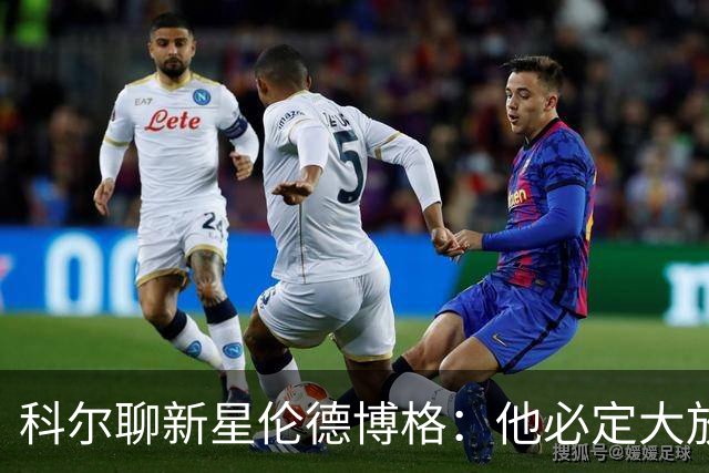 科尔聊新星伦德博格：他必定大放异彩，身高和才华双双在线！