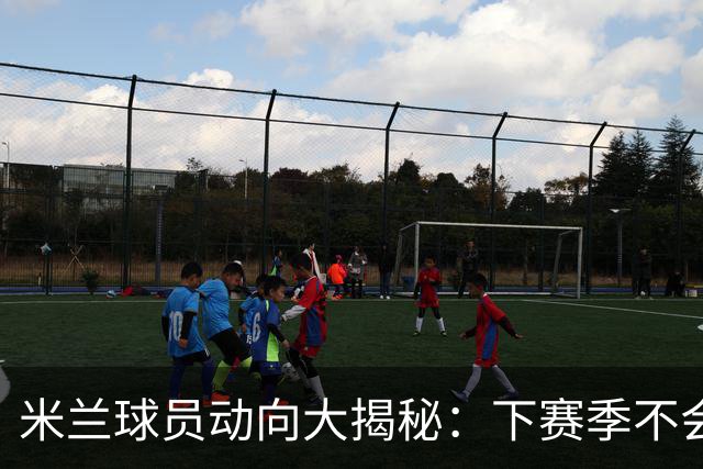 米兰球员动向大揭秘：下赛季不会太平静！