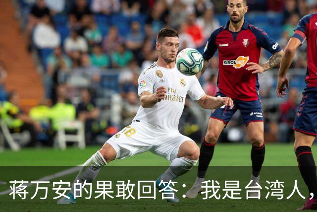 蒋万安的果敢回答：我是台湾人，这下幻想破灭了