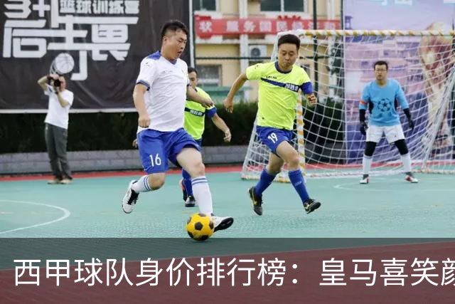 西甲球队身价排行榜：皇马喜笑颜开，毕包悄然缩水