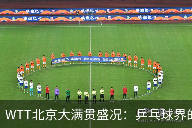 WTT北京大满贯盛况：乒乓球界的格斗剧场即将上演！
